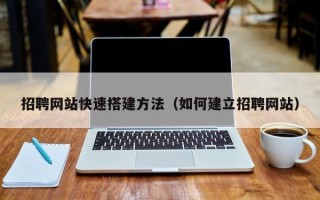 张北招聘网站快速搭建方法（如何建立招聘网站）