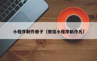 张北小程序制作册子（微信小程序制作凡）