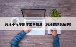 张北菏泽小程序制作出售信息（菏泽程序员招聘）