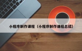 张北小程序制作课程（小程序制作课程总结）