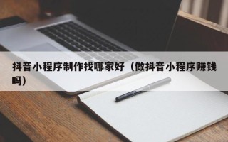 张北抖音小程序制作找哪家好（做抖音小程序赚钱吗）