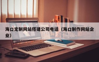 张北海口定制网站搭建公司电话（海口制作网站企业）