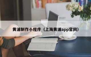 张北黄浦制作小程序（上海黄浦app官网）