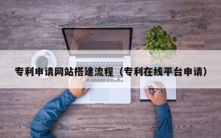 张北专利申请网站搭建流程（专利在线平台申请）