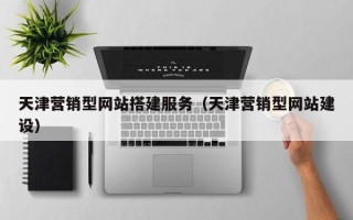 张北天津营销型网站搭建服务（天津营销型网站建设）