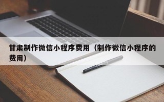 张北甘肃制作微信小程序费用（制作微信小程序的费用）