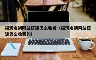 张北福清定制网站搭建怎么收费（福清定制网站搭建怎么收费的）