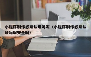 张北小程序制作必须认证吗呢（小程序制作必须认证吗呢安全吗）