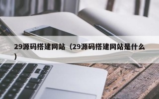张北29源码搭建网站（29源码搭建网站是什么）