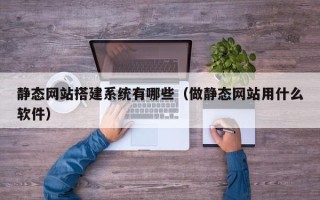 张北静态网站搭建系统有哪些（做静态网站用什么软件）