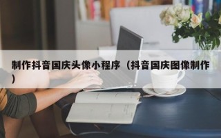 张北制作抖音国庆头像小程序（抖音国庆图像制作）
