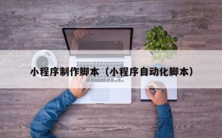 张北小程序制作脚本（小程序自动化脚本）