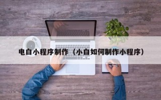 张北电白小程序制作（小白如何制作小程序）