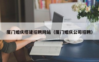 张北厦门婚庆搭建招聘网站（厦门婚庆公司招聘）
