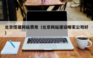 张北北京搭建网站费用（北京网站建设哪家公司好）
