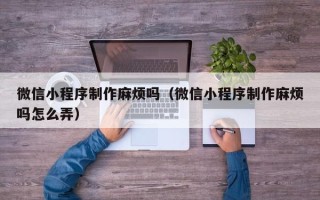 张北微信小程序制作麻烦吗（微信小程序制作麻烦吗怎么弄）
