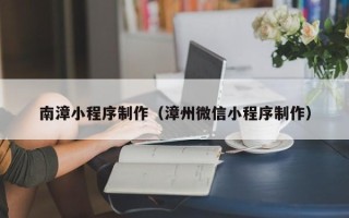 张北南漳小程序制作（漳州微信小程序制作）