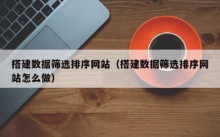 张北搭建数据筛选排序网站（搭建数据筛选排序网站怎么做）