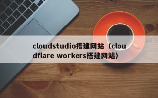 张北cloudstudio搭建网站（cloudflare workers搭建网站）