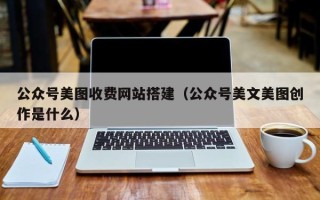 张北公众号美图收费网站搭建（公众号美文美图创作是什么）
