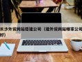 张北长沙外贸网站搭建公司（建外贸网站哪家公司好）