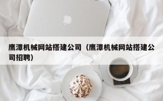 张北鹰潭机械网站搭建公司（鹰潭机械网站搭建公司招聘）