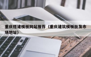 张北重庆搭建模板网站推荐（重庆建筑模板批发市场地址）