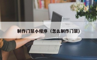 张北制作门禁小程序（怎么制作门禁）