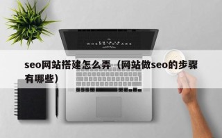 张北seo网站搭建怎么弄（网站做seo的步骤有哪些）