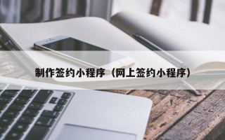 张北制作签约小程序（网上签约小程序）